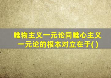 唯物主义一元论同唯心主义一元论的根本对立在于( )